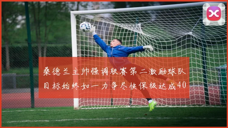 桑德兰主帅强调联赛第二激励球队目标始终如一力争尽快保级达成40分