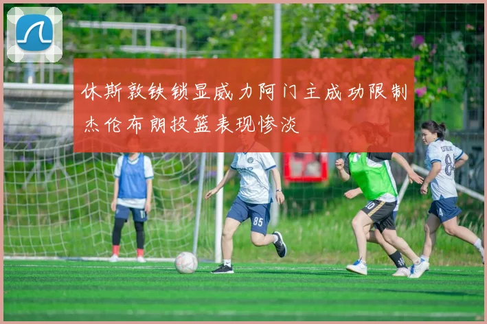 休斯敦铁锁显威力阿门主成功限制杰伦布朗投篮表现惨淡